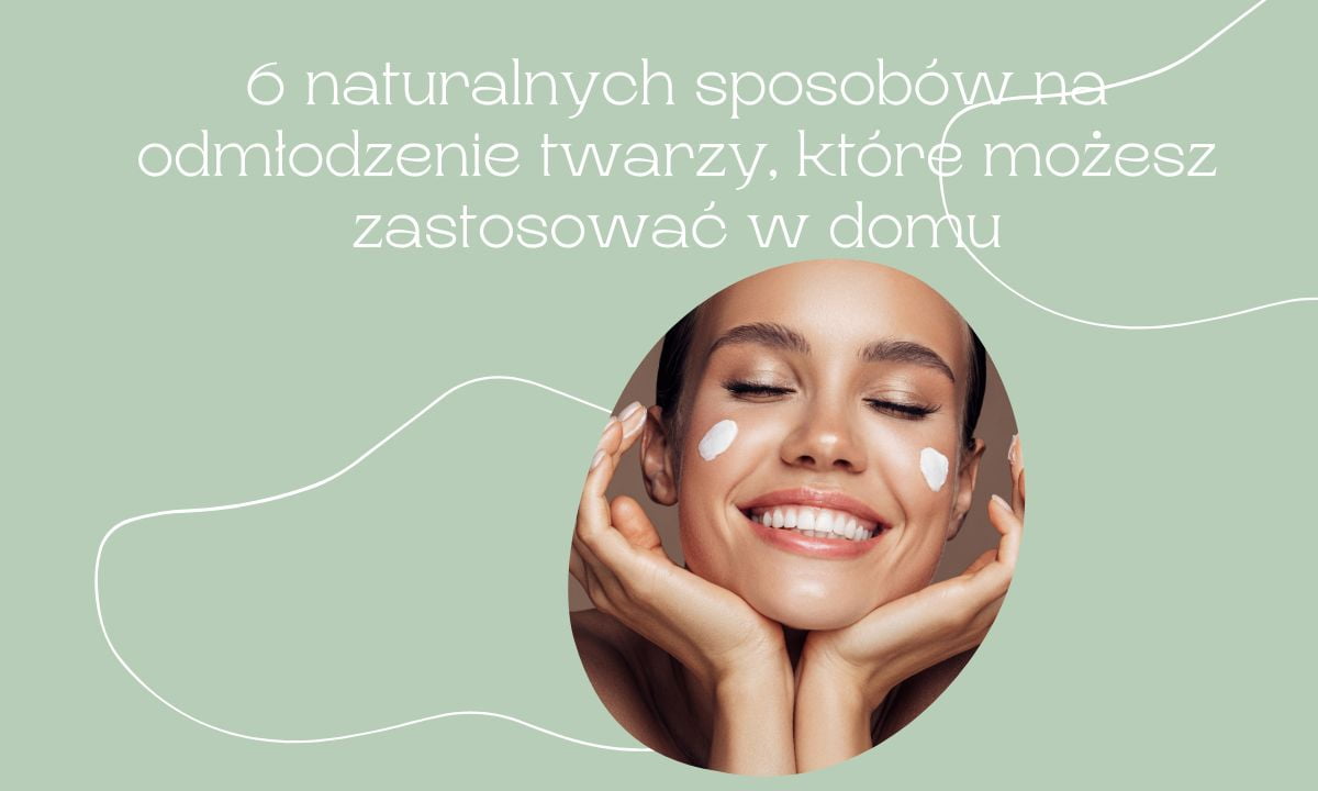 6 naturalnych sposobów na odmłodzenie twarzy, które możesz zastosować w domu
