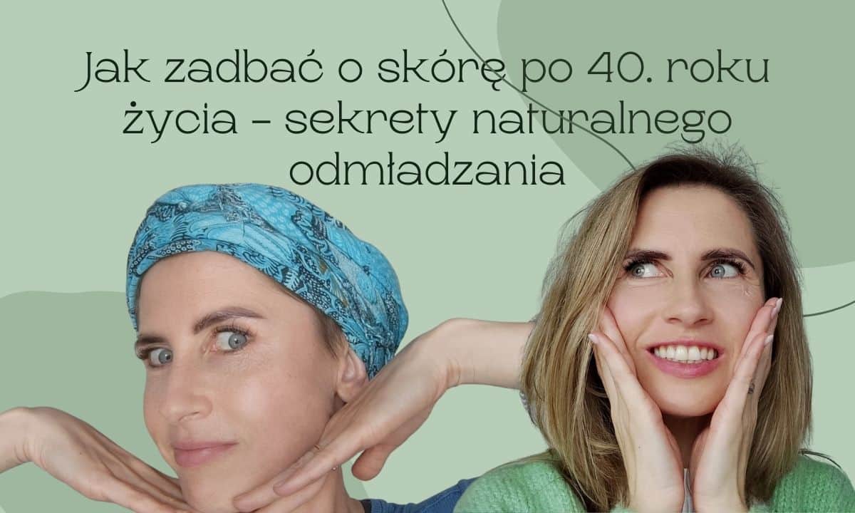 Jak zadbać o skórę po 40. roku życia – sekrety naturalnego odmładzania