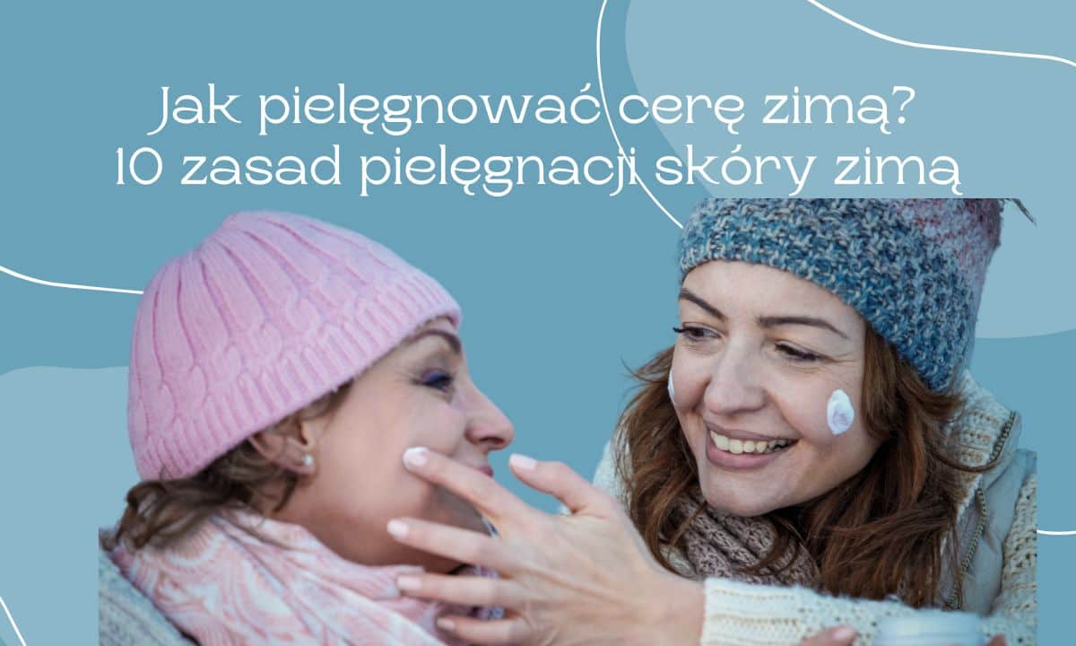 Jak pielęgnować cerę zimą? 10 zasad pielęgnacji skóry zimą
